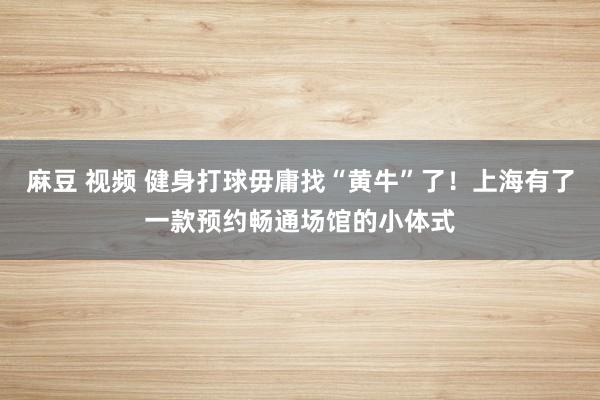 麻豆 视频 健身打球毋庸找“黄牛”了！上海有了一款预约畅通场馆的小体式