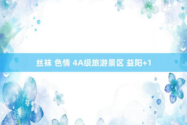 丝袜 色情 4A级旅游景区 益阳+1