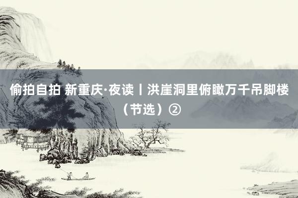 偷拍自拍 新重庆·夜读丨洪崖洞里俯瞰万千吊脚楼（节选）②