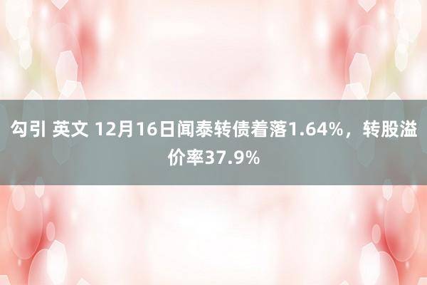 勾引 英文 12月16日闻泰转债着落1.64%，转股溢价率37.9%
