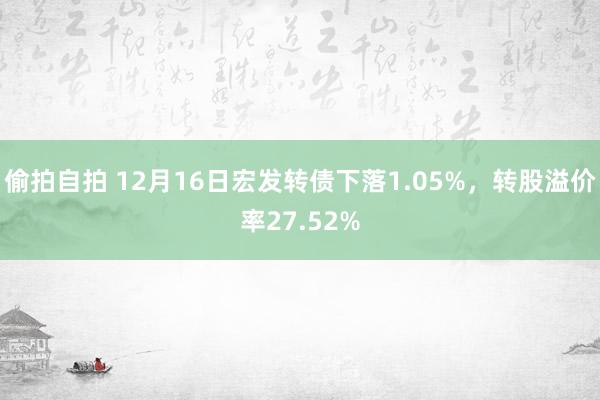 偷拍自拍 12月16日宏发转债下落1.05%，转股溢价率27.52%