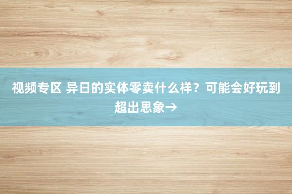 视频专区 异日的实体零卖什么样？可能会好玩到超出思象→