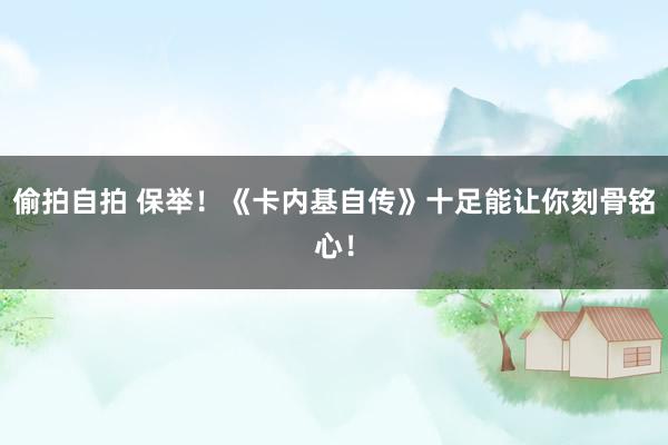 偷拍自拍 保举！《卡内基自传》十足能让你刻骨铭心！