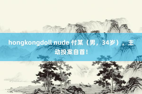 hongkongdoll nude 付某（男，34岁），主动投案自首！