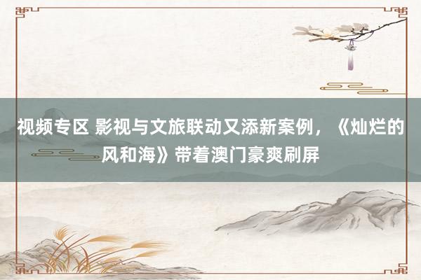 视频专区 影视与文旅联动又添新案例，《灿烂的风和海》带着澳门豪爽刷屏