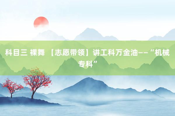 科目三 裸舞 【志愿带领】讲工科万金油——“机械专科”