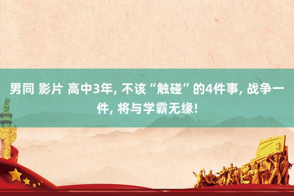 男同 影片 高中3年， 不该“触碰”的4件事， 战争一件， 将与学霸无缘!