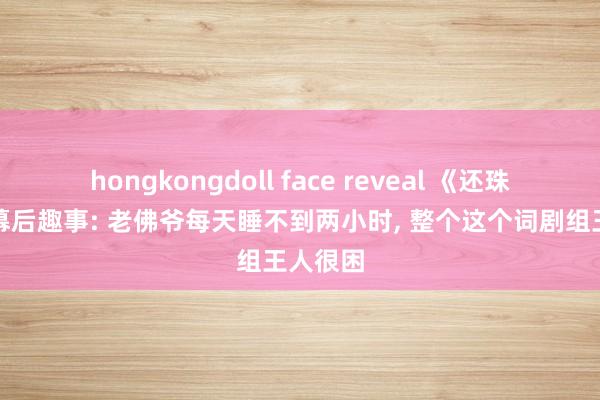 hongkongdoll face reveal 《还珠格格》幕后趣事: 老佛爷每天睡不到两小时， 整个这个词剧组王人很困