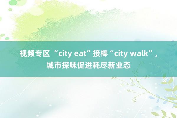 视频专区 “city eat”接棒“city walk”，城市探味促进耗尽新业态