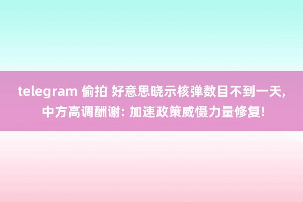 telegram 偷拍 好意思晓示核弹数目不到一天， 中方高调酬谢: 加速政策威慑力量修复!