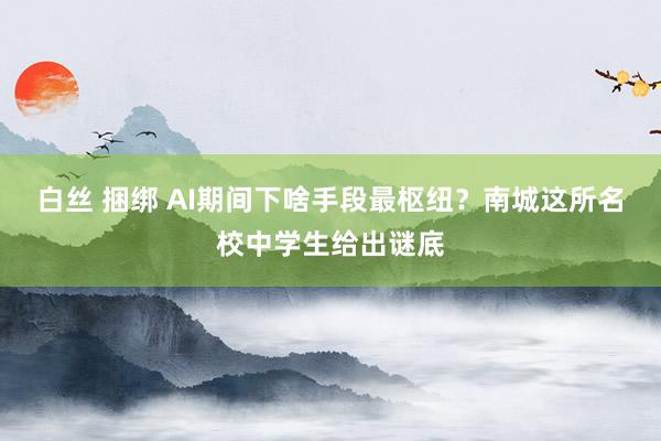 白丝 捆绑 AI期间下啥手段最枢纽？南城这所名校中学生给出谜底