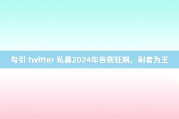 勾引 twitter 私募2024年告别狂飙，剩者为王