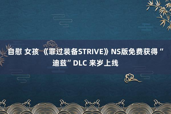 自慰 女孩 《罪过装备STRIVE》NS版免费获得“迪兹”DLC 来岁上线