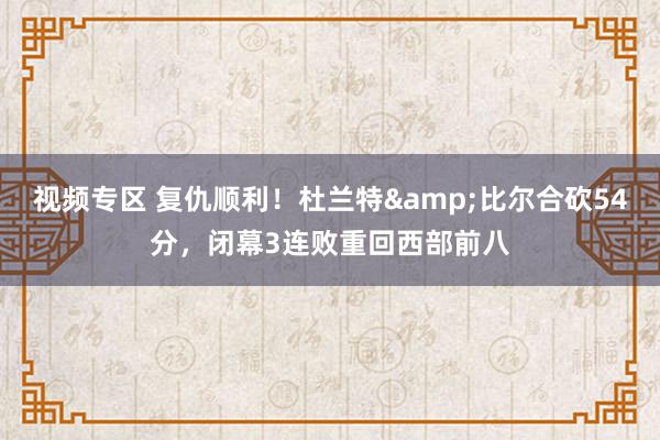 视频专区 复仇顺利！杜兰特&比尔合砍54分，闭幕3连败重回西部前八