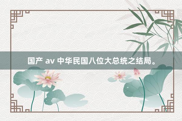 国产 av 中华民国八位大总统之结局。