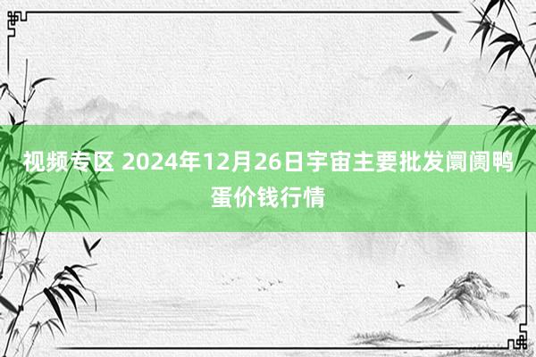 视频专区 2024年12月26日宇宙主要批发阛阓鸭蛋价钱行情