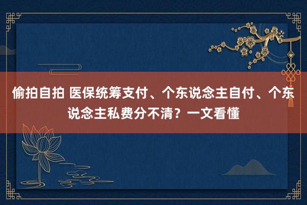 偷拍自拍 医保统筹支付、个东说念主自付、个东说念主私费分不清？一文看懂