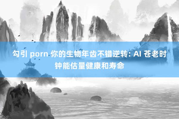 勾引 porn 你的生物年齿不错逆转: AI 苍老时钟能估量健康和寿命