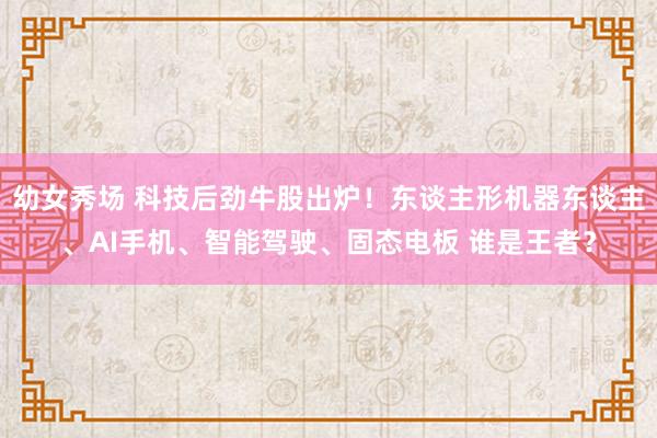 幼女秀场 科技后劲牛股出炉！东谈主形机器东谈主、AI手机、智能驾驶、固态电板 谁是王者？