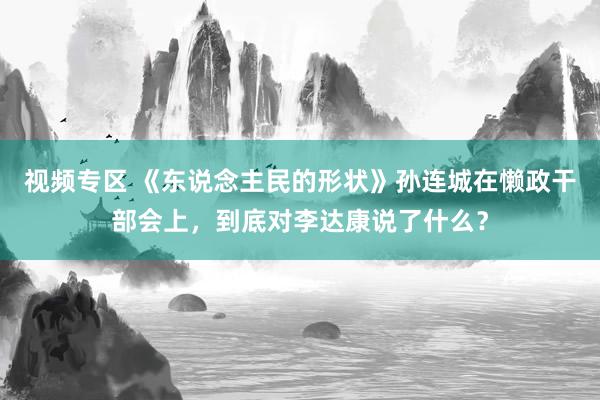 视频专区 《东说念主民的形状》孙连城在懒政干部会上，到底对李达康说了什么？