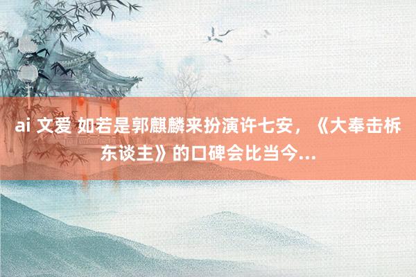 ai 文爱 如若是郭麒麟来扮演许七安，《大奉击柝东谈主》的口碑会比当今...