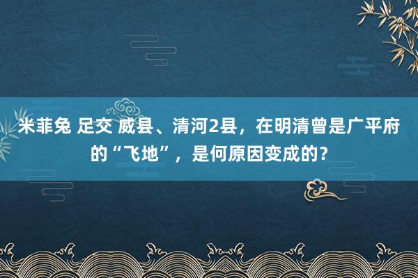米菲兔 足交 威县、清河2县，在明清曾是广平府的“飞地”，是何原因变成的？