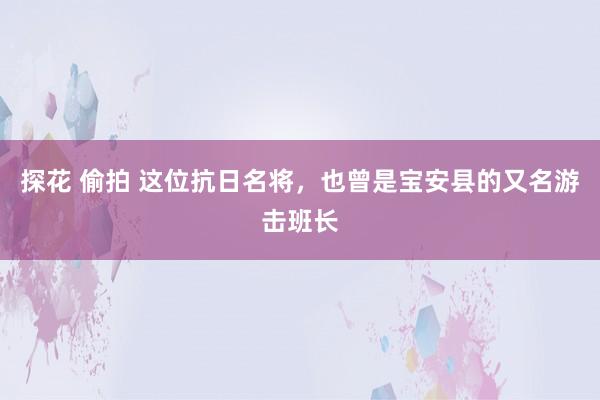 探花 偷拍 这位抗日名将，也曾是宝安县的又名游击班长