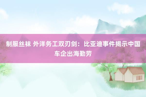制服丝袜 外洋务工双刃剑：比亚迪事件揭示中国车企出海勤劳