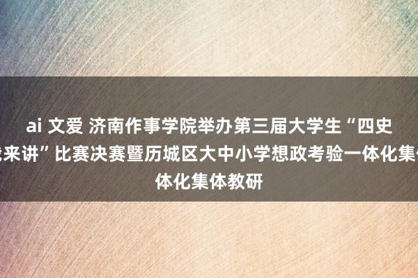 ai 文爱 济南作事学院举办第三届大学生“四史故事我来讲”比赛决赛暨历城区大中小学想政考验一体化集体教研