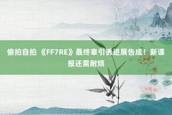 偷拍自拍 《FF7RE》最终章引诱进展告成！新谍报还需耐烦