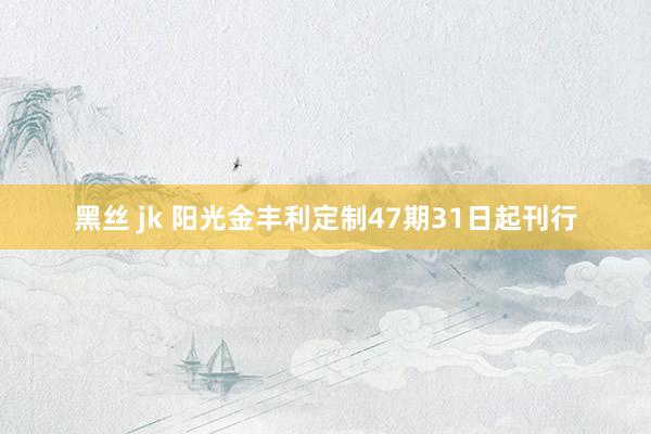 黑丝 jk 阳光金丰利定制47期31日起刊行