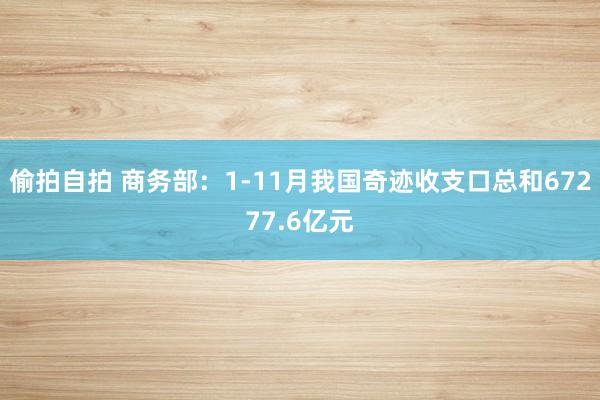 偷拍自拍 商务部：1-11月我国奇迹收支口总和67277.6亿元