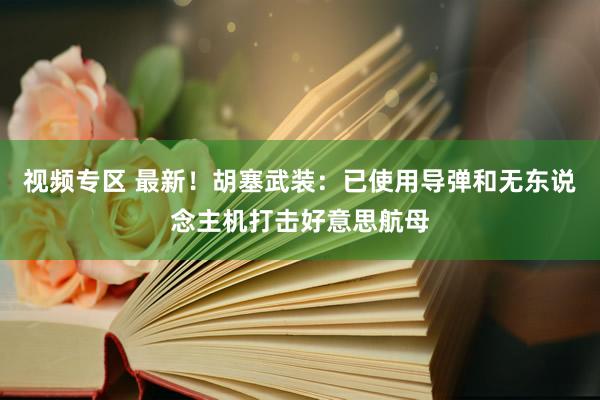视频专区 最新！胡塞武装：已使用导弹和无东说念主机打击好意思航母