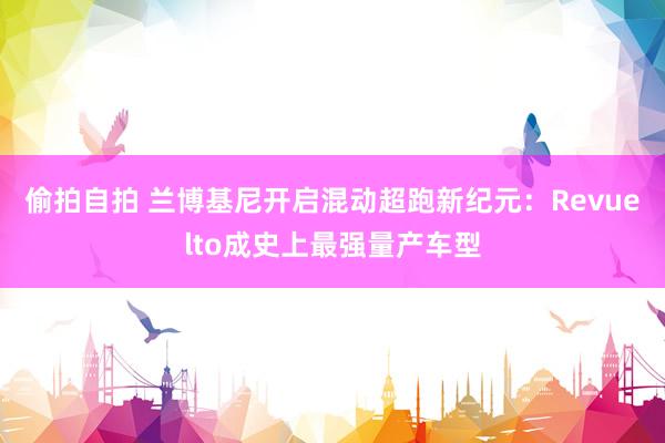 偷拍自拍 兰博基尼开启混动超跑新纪元：Revuelto成史上最强量产车型