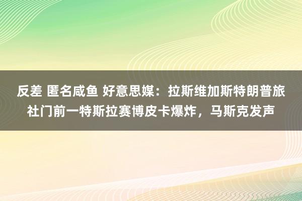 反差 匿名咸鱼 好意思媒：拉斯维加斯特朗普旅社门前一特斯拉赛博皮卡爆炸，马斯克发声