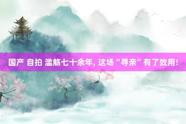 国产 自拍 滥觞七十余年， 这场“寻亲”有了效用!