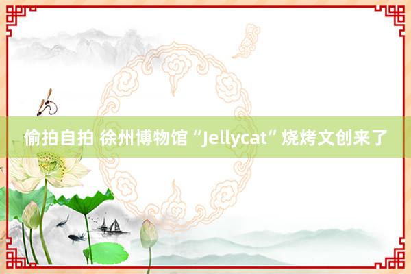 偷拍自拍 徐州博物馆“Jellycat”烧烤文创来了