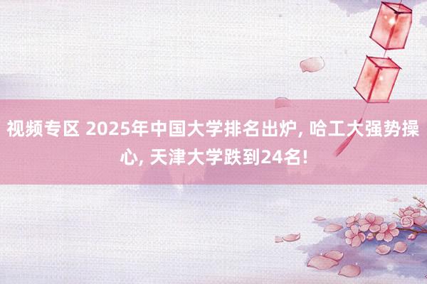 视频专区 2025年中国大学排名出炉， 哈工大强势操心， 天津大学跌到24名!