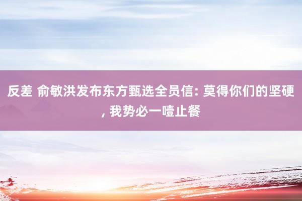 反差 俞敏洪发布东方甄选全员信: 莫得你们的坚硬， 我势必一噎止餐