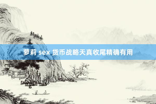 萝莉 sex 货币战略天真收尾精确有用