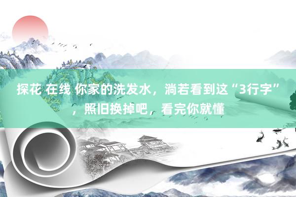 探花 在线 你家的洗发水，淌若看到这“3行字”，照旧换掉吧，看完你就懂