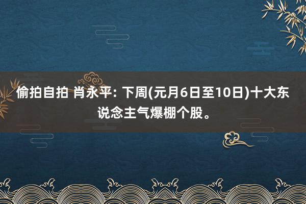 偷拍自拍 肖永平: 下周(元月6日至10日)十大东说念主气爆棚个股。