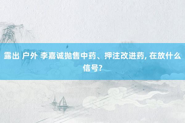 露出 户外 李嘉诚抛售中药、押注改进药， 在放什么信号?