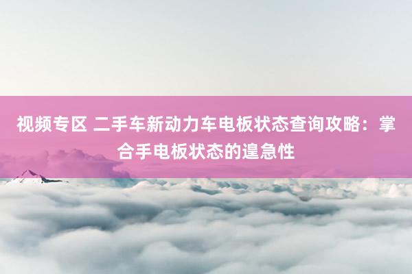 视频专区 二手车新动力车电板状态查询攻略：掌合手电板状态的遑急性