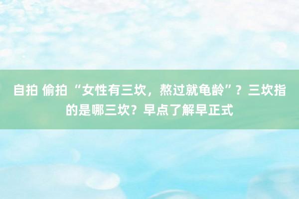 自拍 偷拍 “女性有三坎，熬过就龟龄”？三坎指的是哪三坎？早点了解早正式