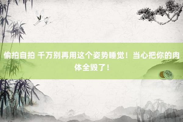 偷拍自拍 千万别再用这个姿势睡觉！当心把你的肉体全毁了！