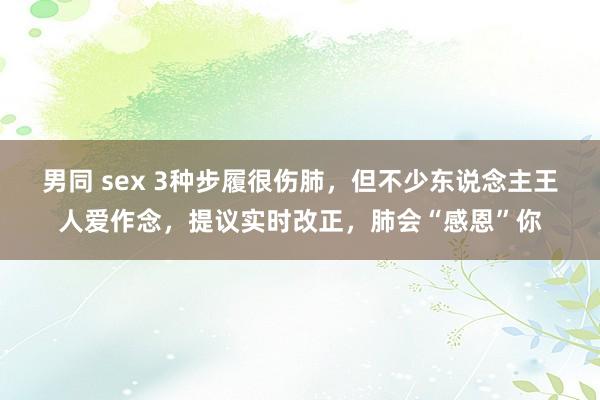 男同 sex 3种步履很伤肺，但不少东说念主王人爱作念，提议实时改正，肺会“感恩”你
