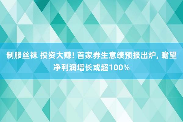 制服丝袜 投资大赚! 首家券生意绩预报出炉， 瞻望净利润增长或超100%