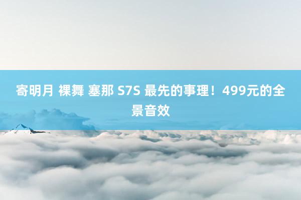 寄明月 裸舞 塞那 S7S 最先的事理！499元的全景音效