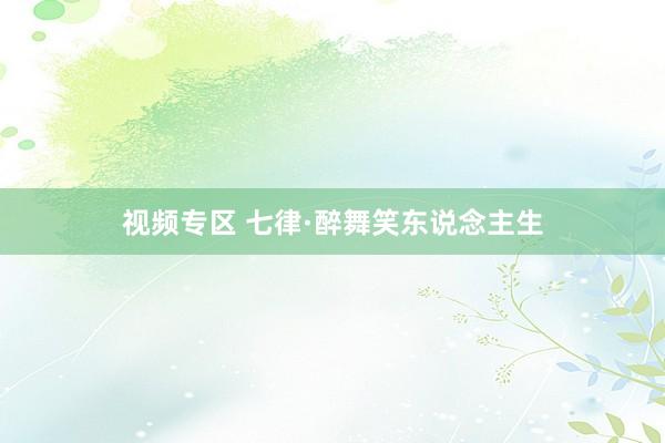 视频专区 七律·醉舞笑东说念主生